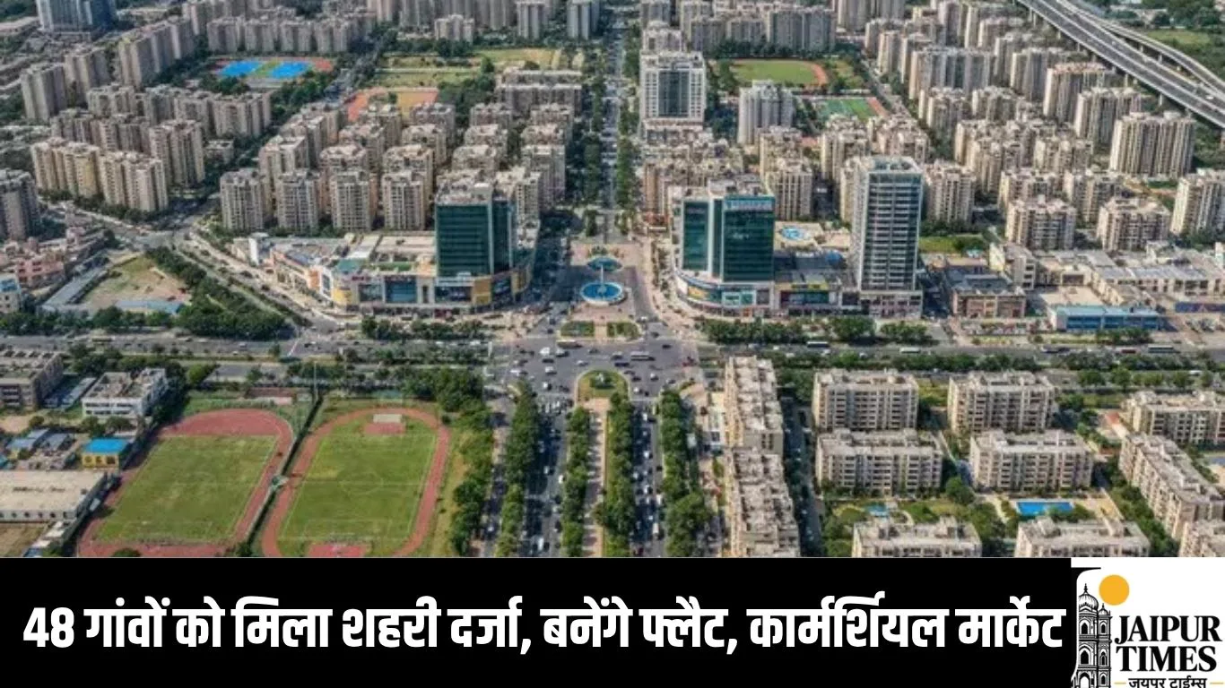 48 गांवों को मिला शहरी दर्जा, जमीन अधिग्रहण करके बनेंगे फ्लैट, कार्मर्शियल मार्केट, देखें गांव की लिस्ट