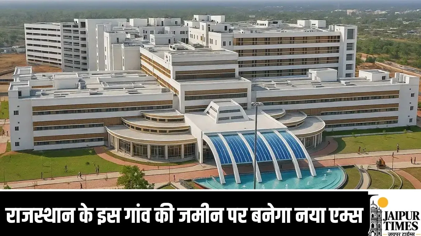राजस्थान के इस गांव की जमीन पर बनेगा नया एम्स, 220 बीघा जमीन पर बनेगा 500 बेड का अस्पताल