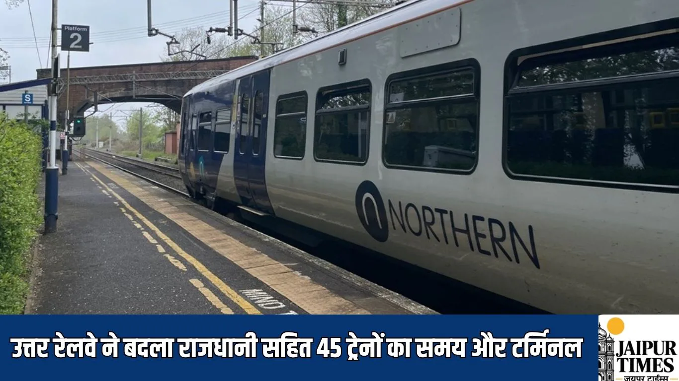 उत्तर रेलवे ने बदला राजधानी सहित 45 ट्रेनों का समय और टर्मिनल, यात्रियों को दी ये सलाह